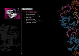 Capabilities
              MEDIA REQUIREMENTS
               Press conference set-up
               Outside broadcasts
               Satellite & microwave linking
               Webcasting
Home           Television lighting
               Media kits (design & generation)
               Video news releases




Next    Back
                                                   Home
 