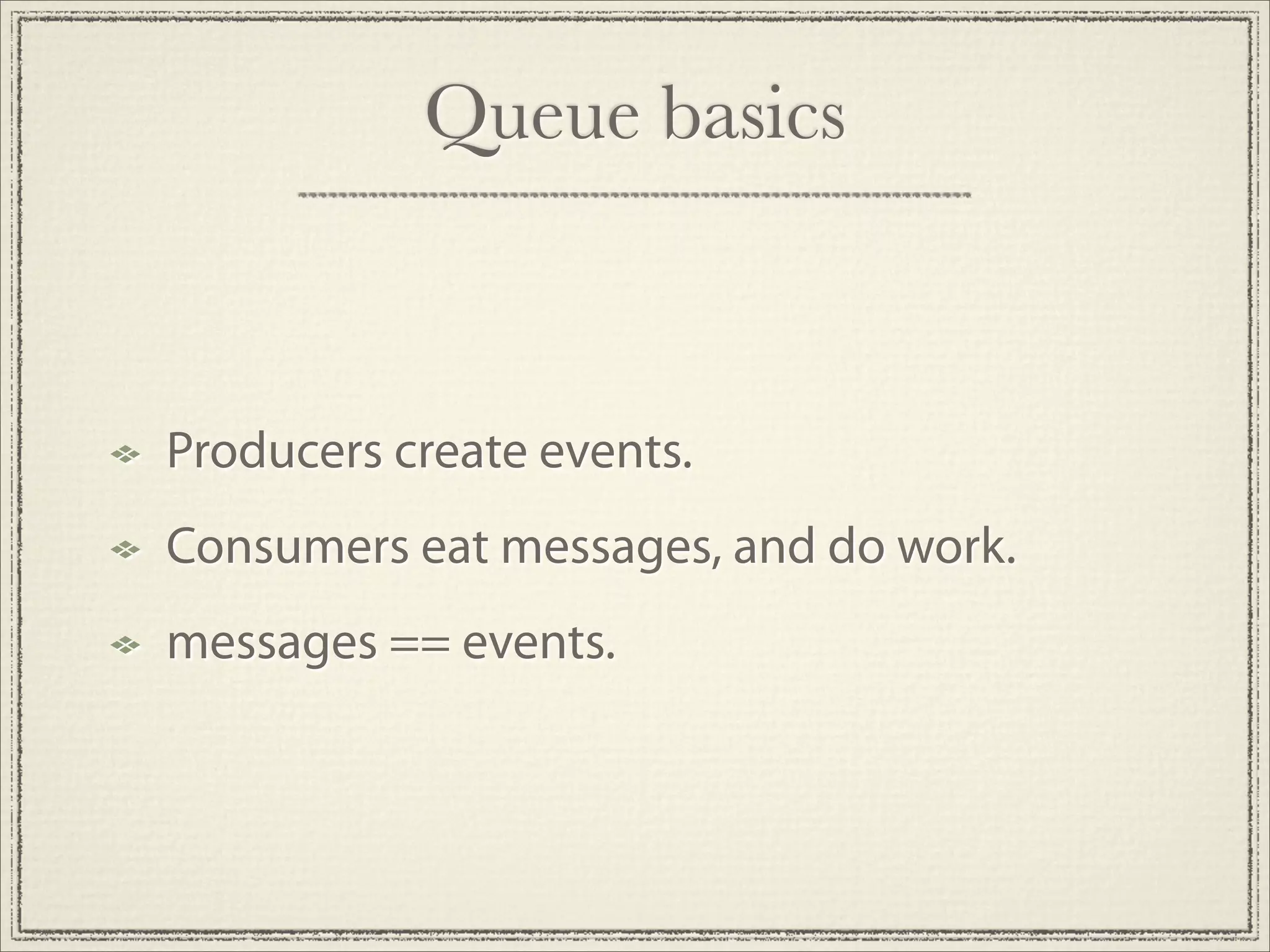 Queue basics



Producers create events.
Consumers eat messages, and do work.
messages == events.
 
