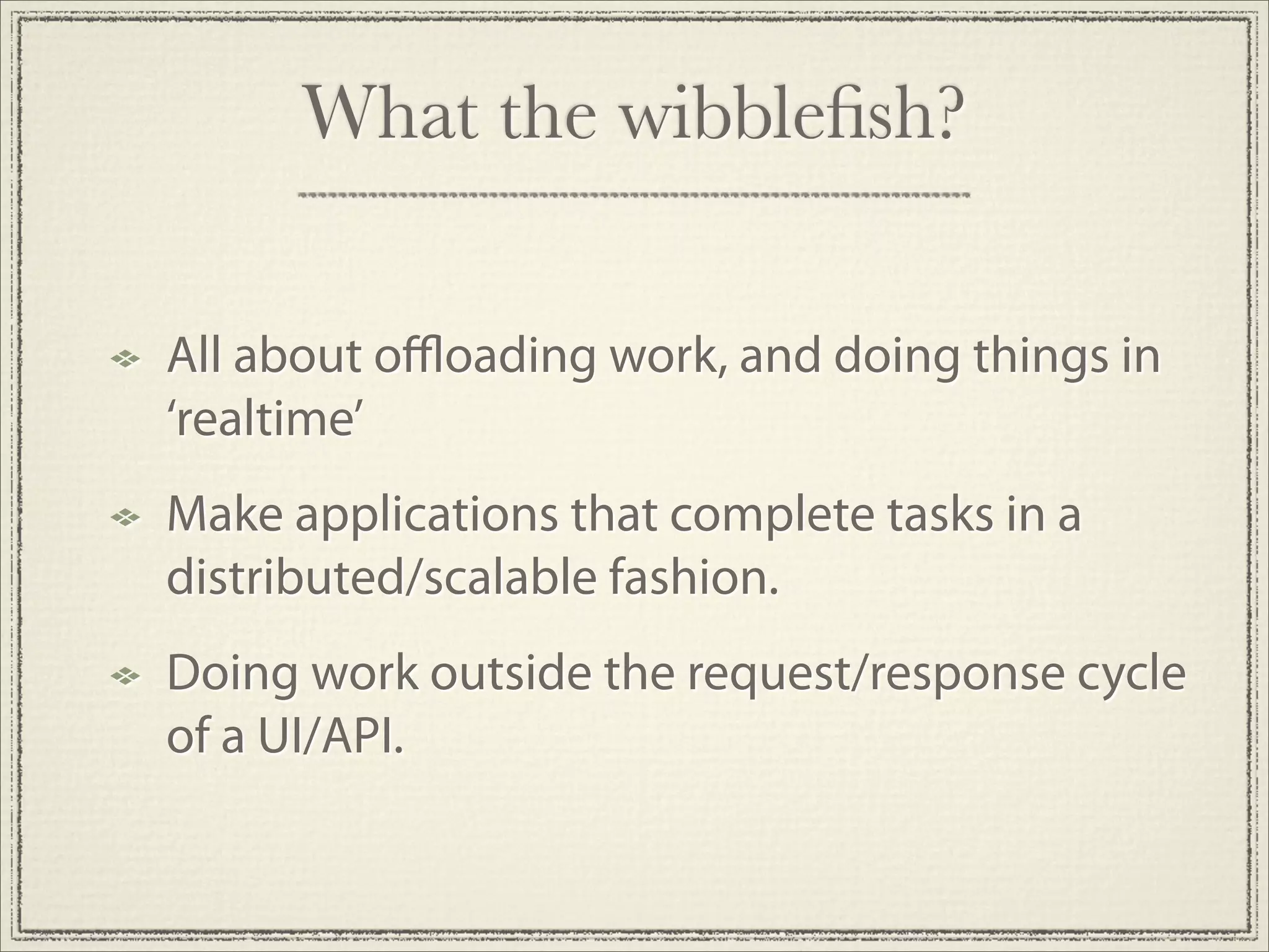 What the wibbleﬁsh?

All about oﬄoading work, and doing things in
‘realtime’
Make applications that complete tasks in a
distributed/scalable fashion.
Doing work outside the request/response cycle
of a UI/API.
 