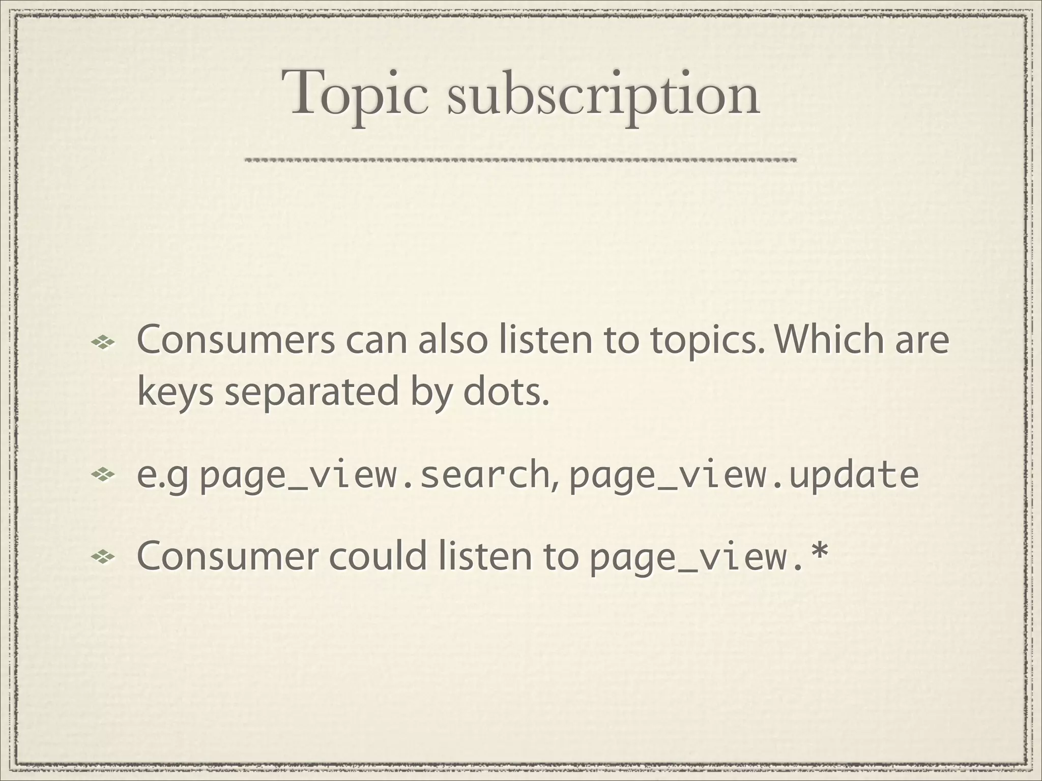 Topic subscription


Consumers can also listen to topics. Which are
keys separated by dots.
e.g page_view.search, page_view.update
Consumer could listen to page_view.*
 
