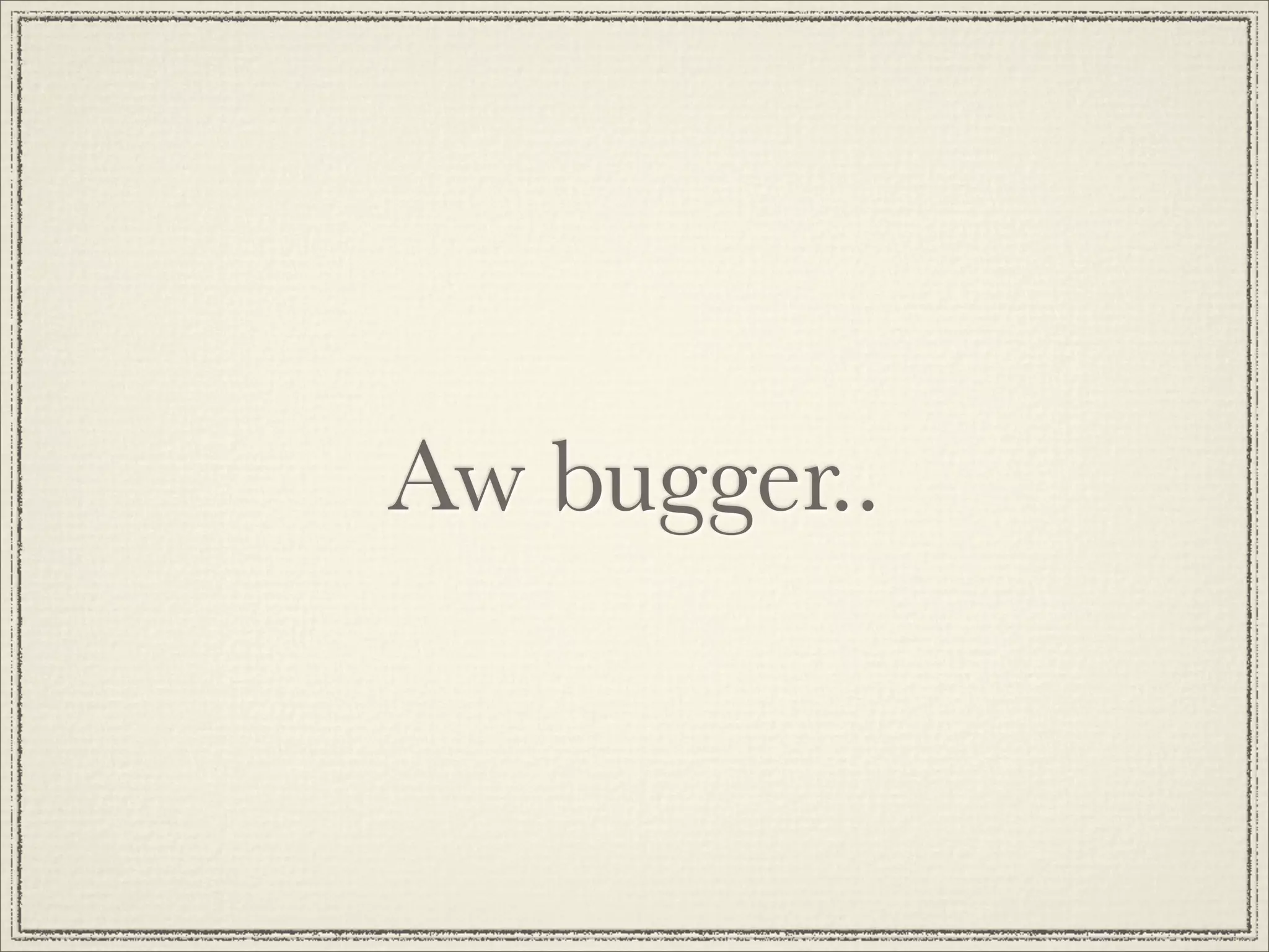 Aw bugger..
 