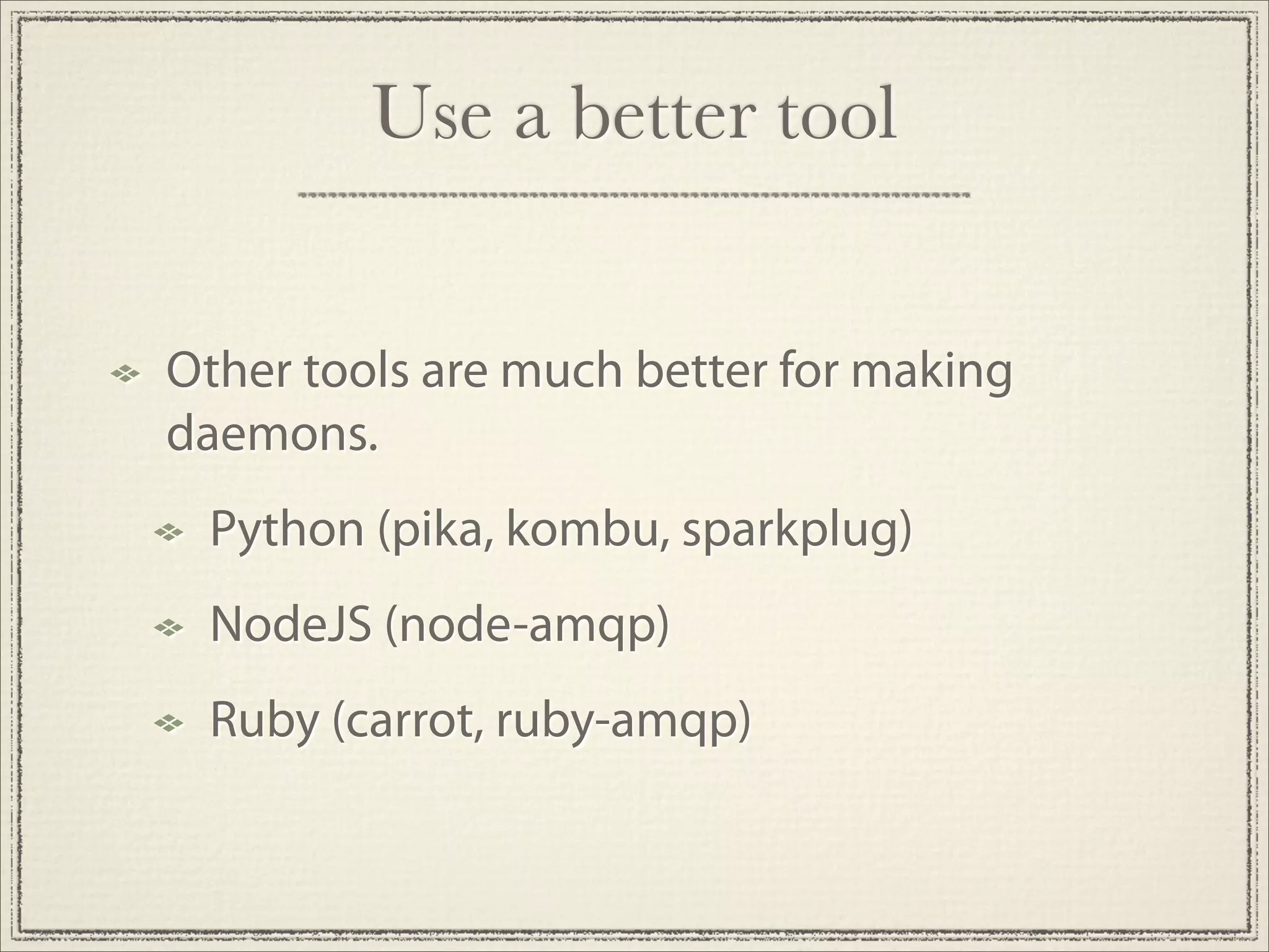 Use a better tool


Other tools are much better for making
daemons.
 Python (pika, kombu, sparkplug)
 NodeJS (node-amqp)
 Ruby (carrot, ruby-amqp)
 