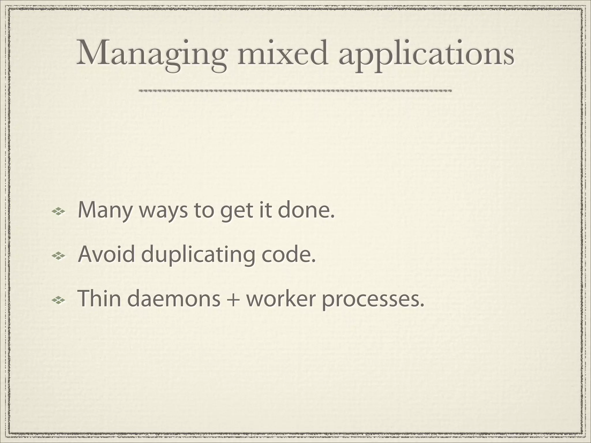 Managing mixed applications



Many ways to get it done.
Avoid duplicating code.
Thin daemons + worker processes.
 