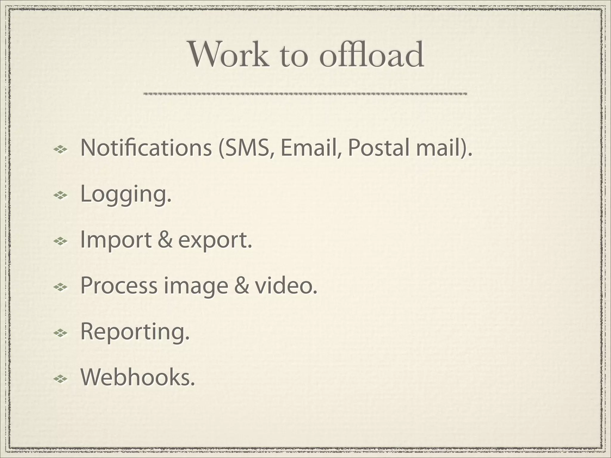 Work to ofﬂoad

Noti cations (SMS, Email, Postal mail).
Logging.
Import & export.
Process image & video.
Reporting.
Webhooks.
 