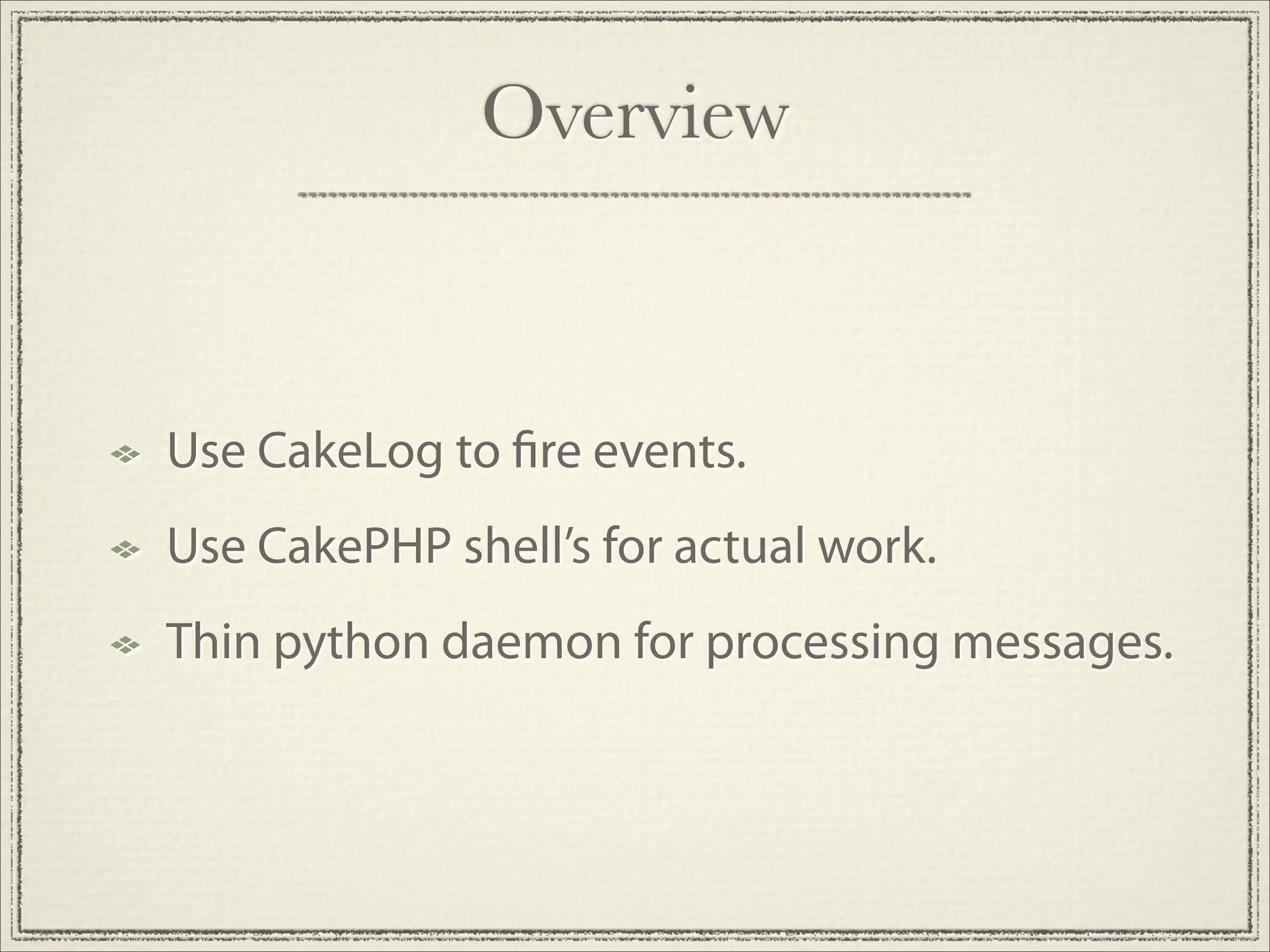 Overview



Use CakeLog to re events.
Use CakePHP shell’s for actual work.
Thin python daemon for processing messages.
 