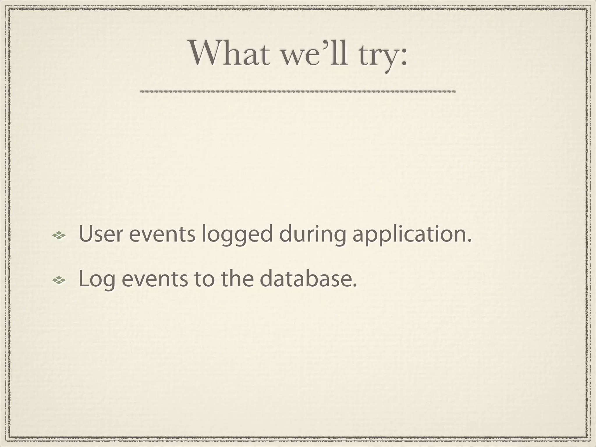 What we’ll try:



User events logged during application.
Log events to the database.
 