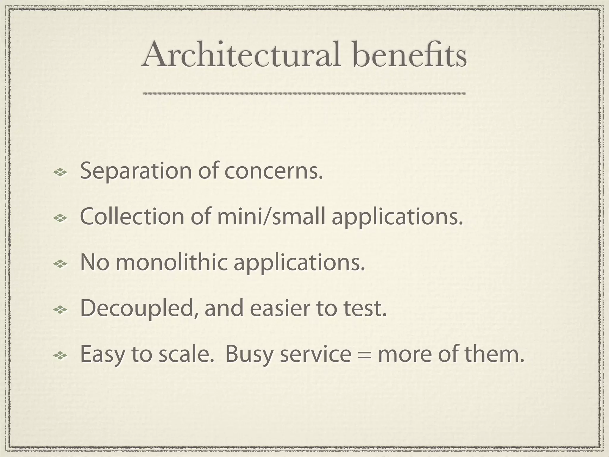 Architectural beneﬁts

Separation of concerns.
Collection of mini/small applications.
No monolithic applications.
Decoupled, and easier to test.
Easy to scale. Busy service = more of them.
 