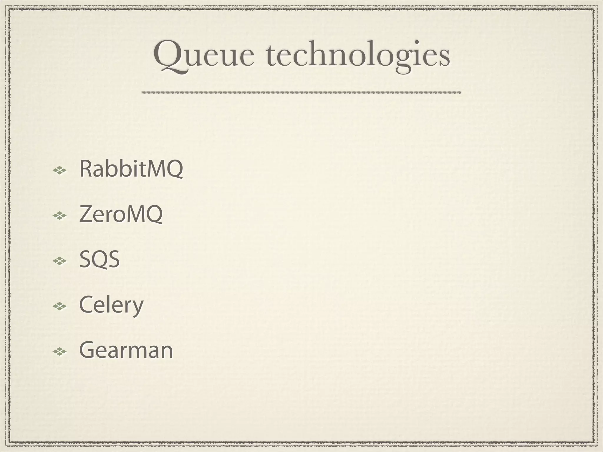 Queue technologies

RabbitMQ
ZeroMQ
SQS
Celery
Gearman
 
