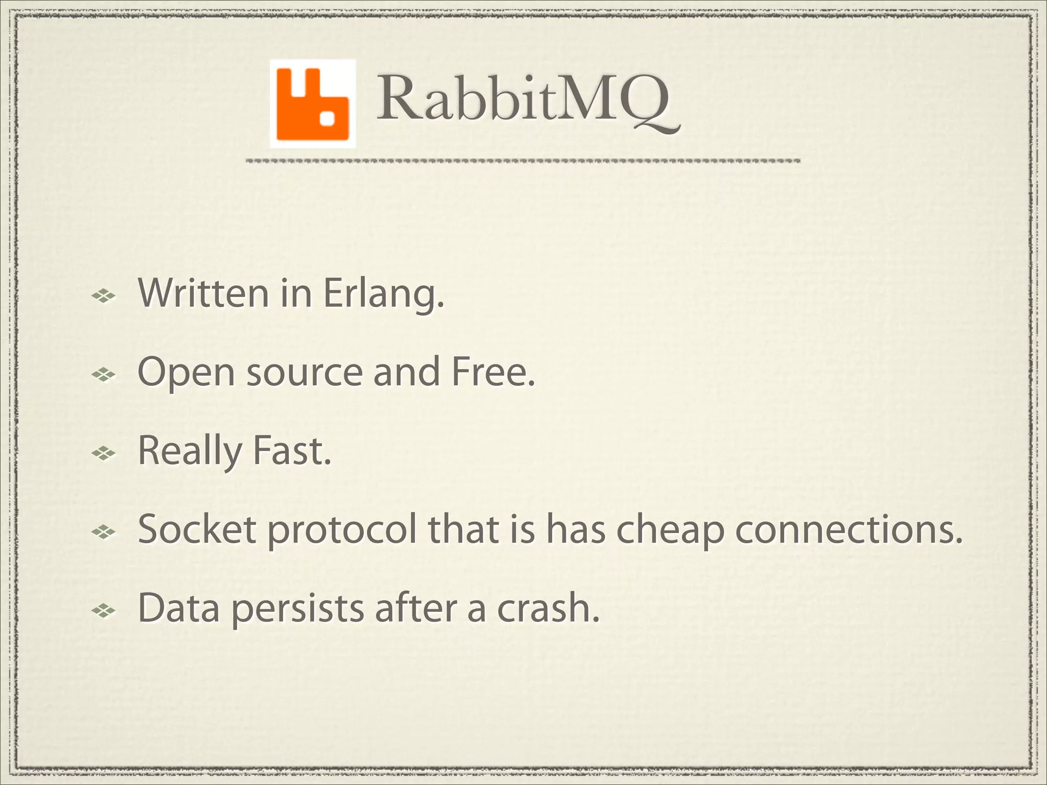 RabbitMQ

Written in Erlang.
Open source and Free.
Really Fast.
Socket protocol that is has cheap connections.
Data persists after a crash.
 