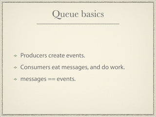 Queue basics



Producers create events.
Consumers eat messages, and do work.
messages == events.
 