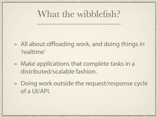 What the wibbleﬁsh?

All about oﬄoading work, and doing things in
‘realtime’
Make applications that complete tasks in a
distributed/scalable fashion.
Doing work outside the request/response cycle
of a UI/API.
 