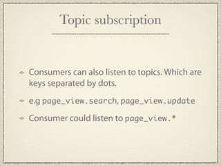 Topic subscription


Consumers can also listen to topics. Which are
keys separated by dots.
e.g page_view.search, page_view.update
Consumer could listen to page_view.*
 