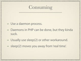 Consuming


Use a daemon process.
Daemons in PHP can be done, but they kinda
suck.
Usually use sleep(2) or other workaround.
sleep(2) moves you away from ‘real time’.
 