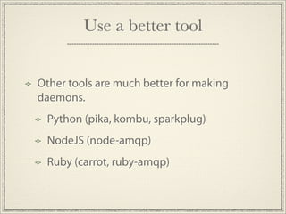 Use a better tool


Other tools are much better for making
daemons.
 Python (pika, kombu, sparkplug)
 NodeJS (node-amqp)
 Ruby (carrot, ruby-amqp)
 