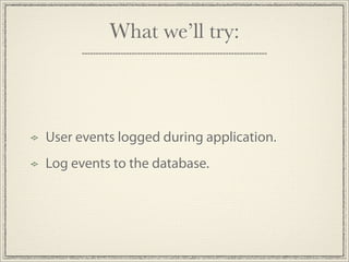 What we’ll try:



User events logged during application.
Log events to the database.
 
