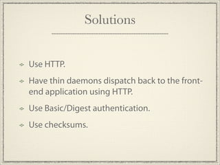 Solutions


Use HTTP.
Have thin daemons dispatch back to the front-
end application using HTTP.
Use Basic/Digest authentication.
Use checksums.
 
