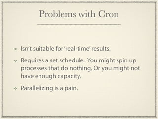 Problems with Cron


Isn’t suitable for ‘real-time’ results.
Requires a set schedule. You might spin up
processes that do nothing. Or you might not
have enough capacity.
Parallelizing is a pain.
 
