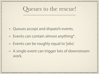 Queues to the rescue!


Queues accept and dispatch events.
Events can contain almost anything*.
Events can be roughly equal to ‘jobs’.
A single event can trigger lots of downstream
work.
 