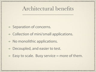 Architectural beneﬁts

Separation of concerns.
Collection of mini/small applications.
No monolithic applications.
Decoupled, and easier to test.
Easy to scale. Busy service = more of them.
 