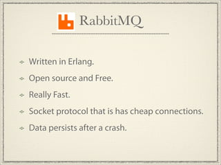 RabbitMQ

Written in Erlang.
Open source and Free.
Really Fast.
Socket protocol that is has cheap connections.
Data persists after a crash.
 