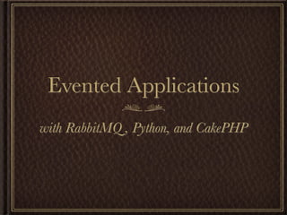 Evented Applications
with RabbitMQ , Python, and CakePHP
 