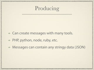Producing



Can create messages with many tools.
PHP, python, node, ruby, etc.
Messages can contain any stringy data (JSON)
 