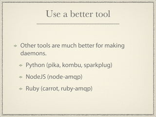 Use a better tool


Other tools are much better for making
daemons.
 Python (pika, kombu, sparkplug)
 NodeJS (node-amqp)
 ...