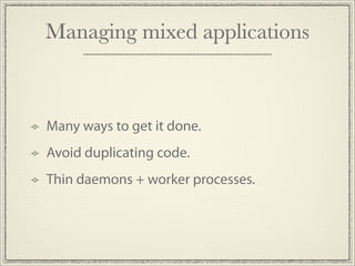 Managing mixed applications



Many ways to get it done.
Avoid duplicating code.
Thin daemons + worker processes.
 