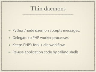 Thin daemons


Python/node daemon accepts messages.
Delegate to PHP worker processes.
Keeps PHP’s fork + die work ow.
Re-use application code by calling shells.
 