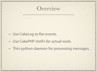 Overview



Use CakeLog to re events.
Use CakePHP shell’s for actual work.
Thin python daemon for processing messages.
 