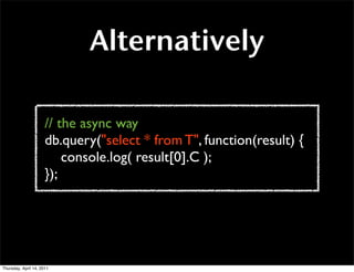 Alternatively

                      // the async way
                      db.query("select * from T", function(result) {...