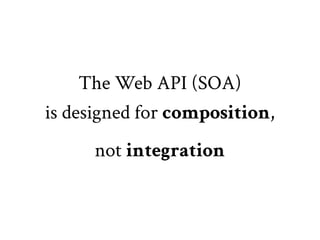 The Web API (SOA)
is designed for composition,
      not integration
 