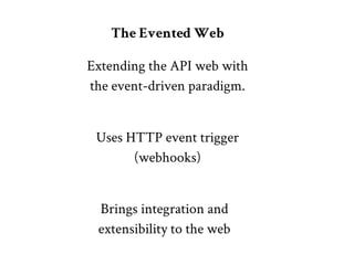 The Evented Web

Extending the API web with
the event-driven paradigm.


 Uses HTTP event trigger
       (webhooks)


 Brings integration and
 extensibility to the web
 