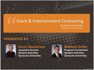 Event & Entertainment Contracting
Syracuse University
The Office of Student Activities
Kevin Taschereau
Assistant Director
Student Activities
Syracuse University
PRESENTED BY:
Matthew Scherr
Program Coordinator
Student Activities
Syracuse University
 