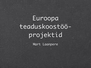 Euroopa
teaduskoostöö-
   projektid
   Mart Laanpere
 