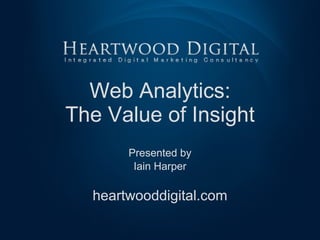 Web Analytics: The Value of Insight Presented by Iain Harper heartwooddigital.com 