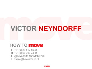 VICTOR NEYNDORFF
T +31(0) 23 512 55 55
M +31(0) 65 396 74 11
T @neyndorff #howtoMOVE
E victor@howtomove.nl
HOW TO
 