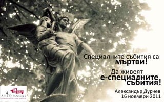 Специалните събития са
мъртви!
Да живеят
е-специалните
Александър Дурчев
16 ноември 2011
събития!
 