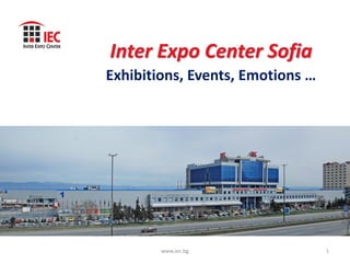 Inter Expo Center Sofia
Exhibitions, Events, Emotions …




        www.iec.bg                1
 