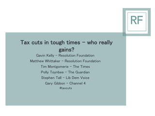 Tax cuts in tough times – who really 
gains? 
Gavin Kelly – Resolution Foundation 
Matthew Whittaker – Resolution Foundation 
Tim Montgomerie – The Times 
Polly Toynbee – The Guardian 
Stephen Tall – Lib Dem Voice 
Gary Gibbon – Channel 4 
#taxcuts 
 
