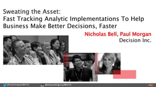 @masteringsap #BAT15 @theeventfulgroup #BAT15@masteringsap #BAT15
Nicholas Bell, Paul Morgan
Decision Inc.
Sweating the Asset:
Fast Tracking Analytic Implementations To Help
Business Make Better Decisions, Faster
 