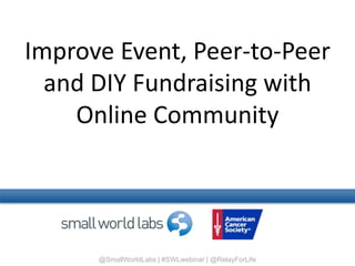 @SmallWorldLabs | #SWLwebinar | @RelayForLife
Improve Event, Peer-to-Peer
and DIY Fundraising with
Online Community
 