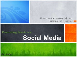 How to get the message right and
                                measure the response?




Promoting Events via
              Social Media

By : Abby
 