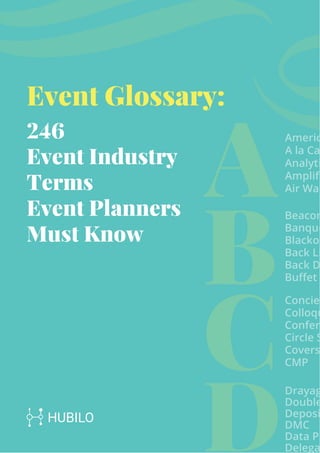 A
B
C
D
Analyti
Ampliﬁ
Beacon
Banque
Blackou
Back Li
Back D
Buﬀet
Circle S
Colloqu
Covers
CMP
Drayag
Double
Deposi
Delega
Data Pr
DMC
Confere
Concier
Americ
A la Ca
Air Wal
Event Glossary:
246
Event Industry
Terms
Event Planners
Must Know
 