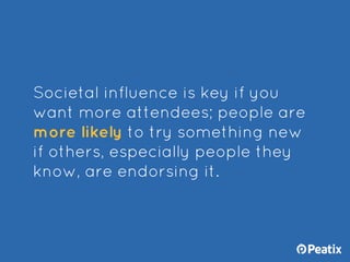Societal influence is key if you
want more attendees; people are
more likely to try something new
if others, especially pe...