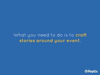 What you need to do is to craft
stories around your event.
 