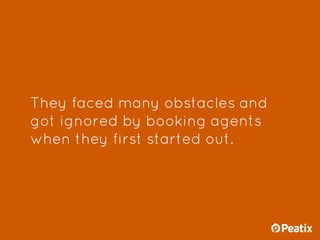 They faced many obstacles and
got ignored by booking agents
when they first started out.
 