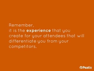 Remember,
it is the experience that you
create for your attendees that will
differentiate you from your
competitors.
 