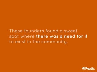 These founders found a sweet
spot where there was a need for it
to exist in the community.
 