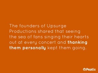 The founders of Upsurge
Productions shared that seeing
the sea of fans singing their hearts
out at every concert and thank...